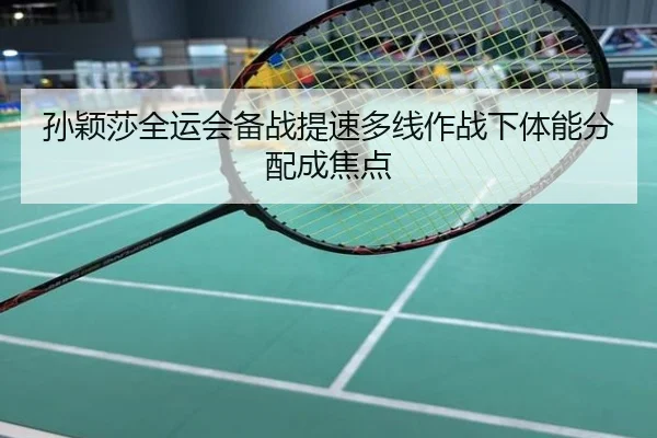 孙颖莎全运会备战提速多线作战下体能分配成焦点