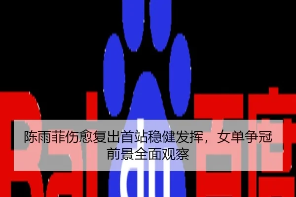 陈雨菲伤愈复出首站稳健发挥，女单争冠前景全面观察