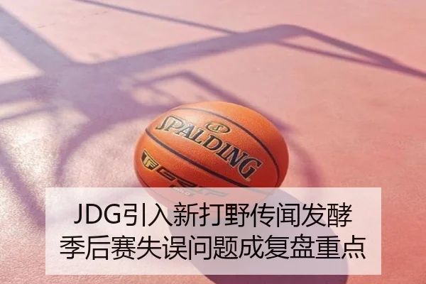 JDG引入新打野传闻发酵 季后赛失误问题成复盘重点