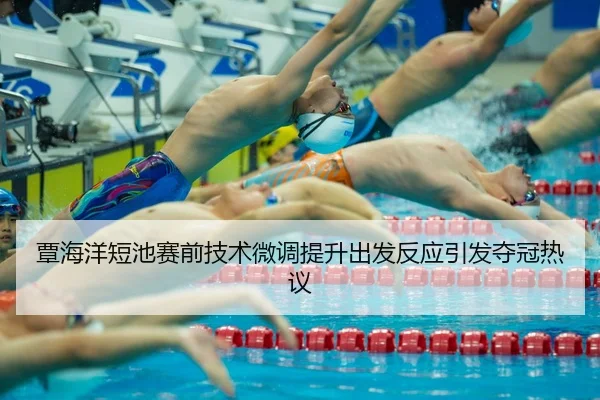 覃海洋短池赛前技术微调提升出发反应引发夺冠热议